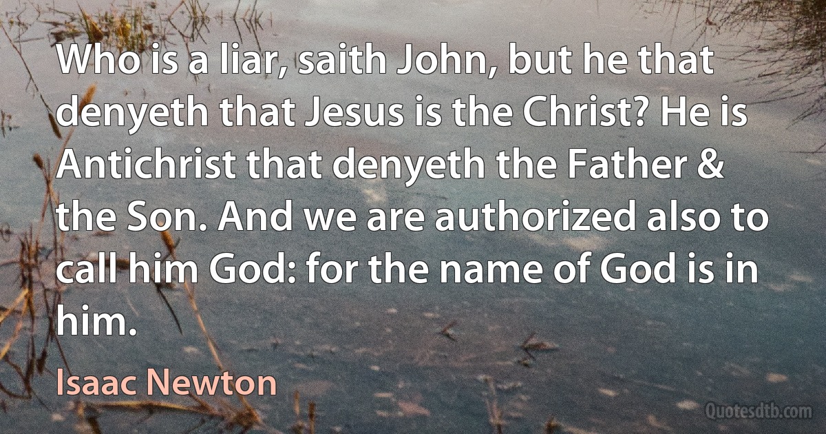 Who is a liar, saith John, but he that denyeth that Jesus is the Christ? He is Antichrist that denyeth the Father & the Son. And we are authorized also to call him God: for the name of God is in him. (Isaac Newton)