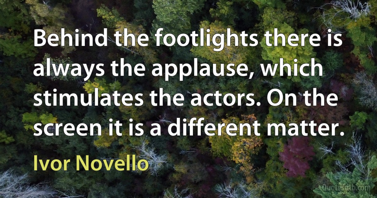 Behind the footlights there is always the applause, which stimulates the actors. On the screen it is a different matter. (Ivor Novello)