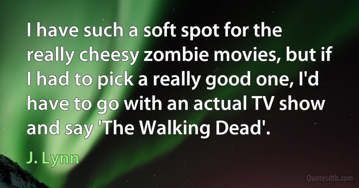 I have such a soft spot for the really cheesy zombie movies, but if I had to pick a really good one, I'd have to go with an actual TV show and say 'The Walking Dead'. (J. Lynn)