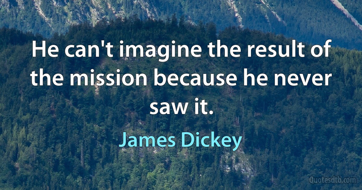 He can't imagine the result of the mission because he never saw it. (James Dickey)