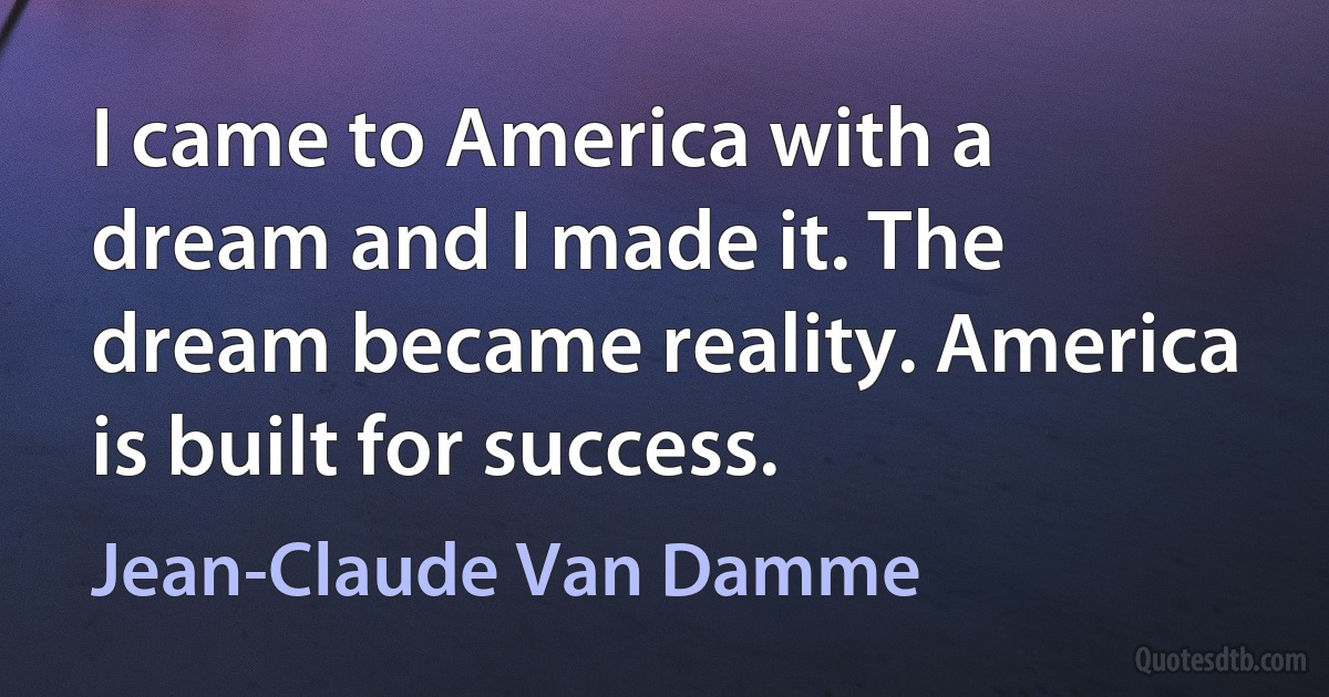 I came to America with a dream and I made it. The dream became reality. America is built for success. (Jean-Claude Van Damme)