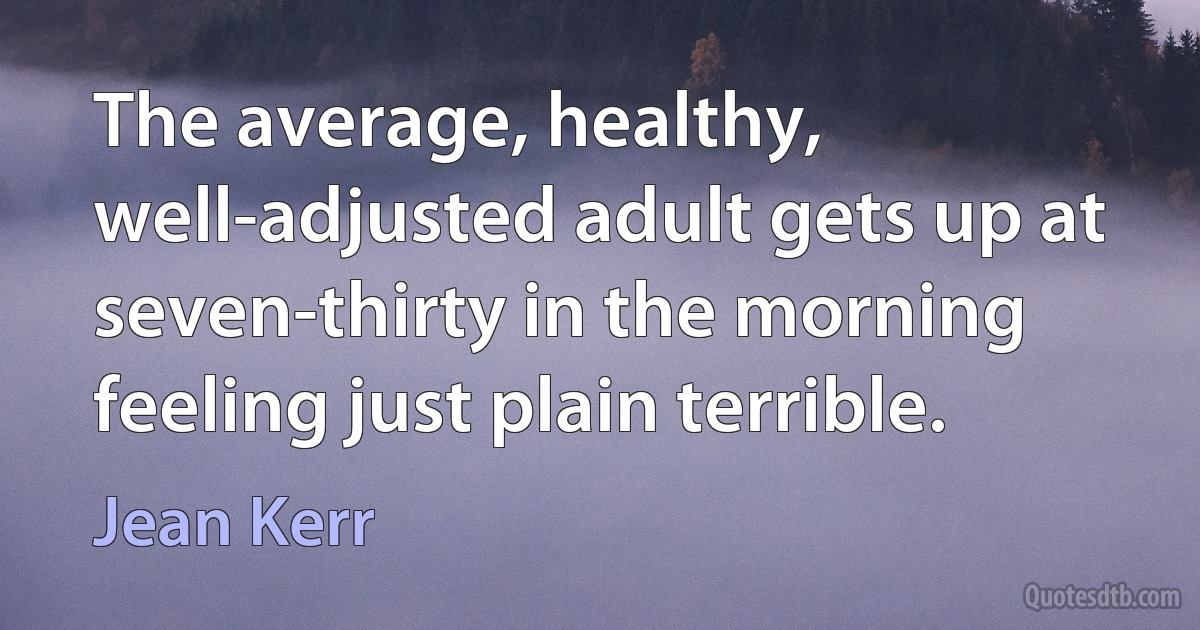 The average, healthy, well-adjusted adult gets up at seven-thirty in the morning feeling just plain terrible. (Jean Kerr)