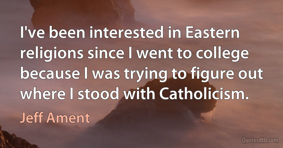 I've been interested in Eastern religions since I went to college because I was trying to figure out where I stood with Catholicism. (Jeff Ament)