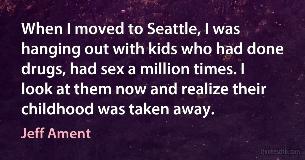 When I moved to Seattle, I was hanging out with kids who had done drugs, had sex a million times. I look at them now and realize their childhood was taken away. (Jeff Ament)