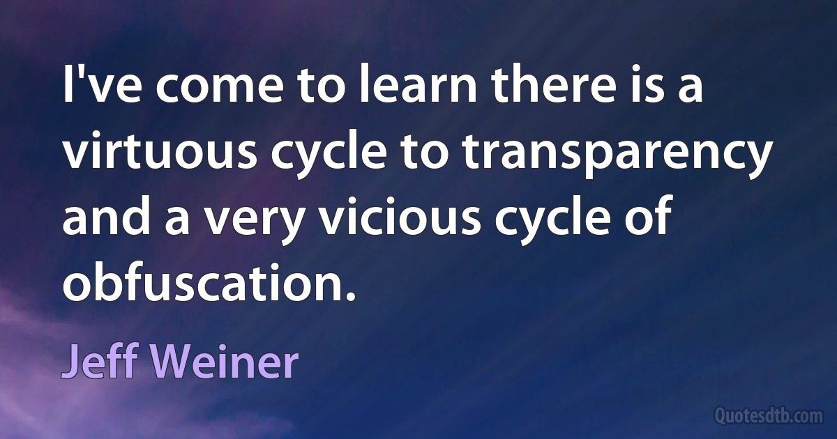 I've come to learn there is a virtuous cycle to transparency and a very vicious cycle of obfuscation. (Jeff Weiner)