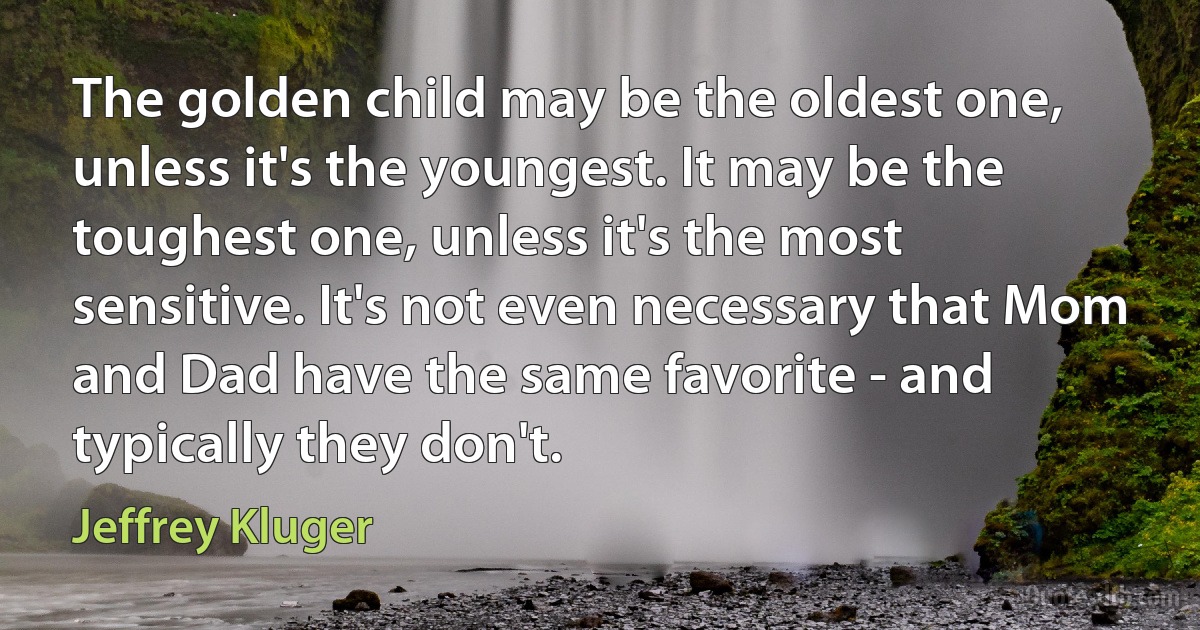 The golden child may be the oldest one, unless it's the youngest. It may be the toughest one, unless it's the most sensitive. It's not even necessary that Mom and Dad have the same favorite - and typically they don't. (Jeffrey Kluger)