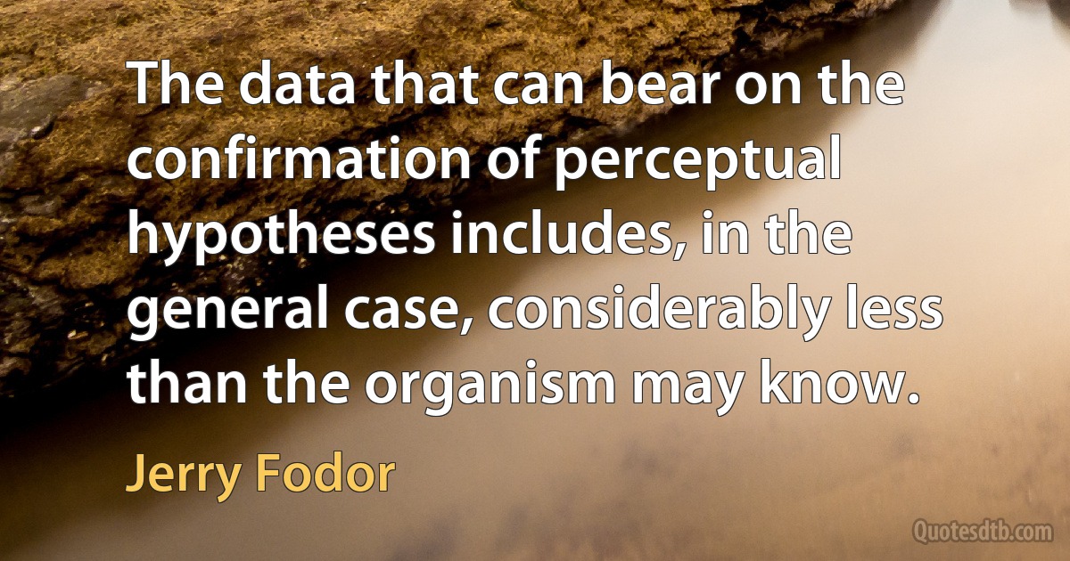 The data that can bear on the confirmation of perceptual hypotheses includes, in the general case, considerably less than the organism may know. (Jerry Fodor)