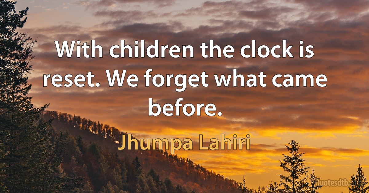 With children the clock is reset. We forget what came before. (Jhumpa Lahiri)