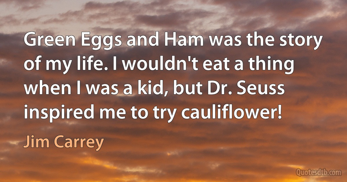 Green Eggs and Ham was the story of my life. I wouldn't eat a thing when I was a kid, but Dr. Seuss inspired me to try cauliflower! (Jim Carrey)