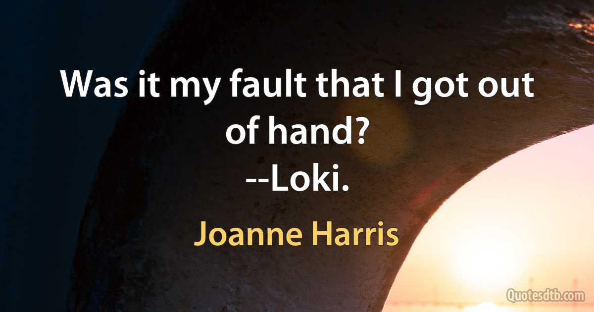 Was it my fault that I got out of hand?
--Loki. (Joanne Harris)