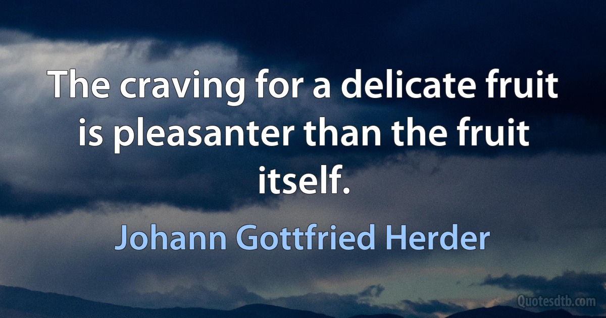 The craving for a delicate fruit is pleasanter than the fruit itself. (Johann Gottfried Herder)