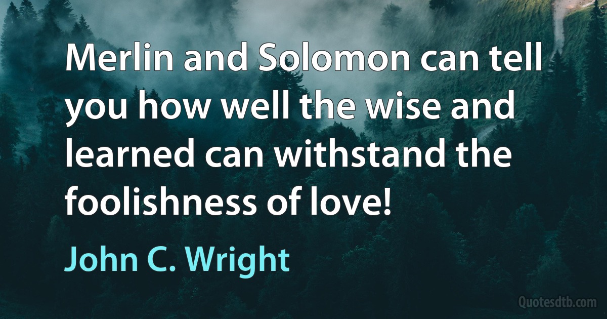 Merlin and Solomon can tell you how well the wise and learned can withstand the foolishness of love! (John C. Wright)