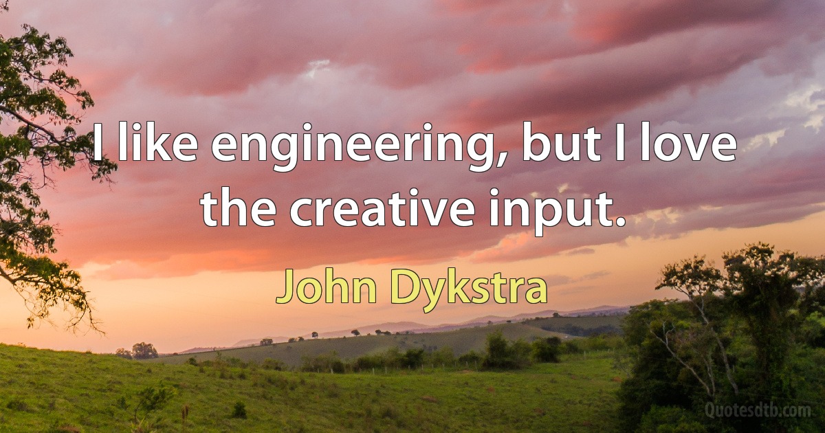 I like engineering, but I love the creative input. (John Dykstra)