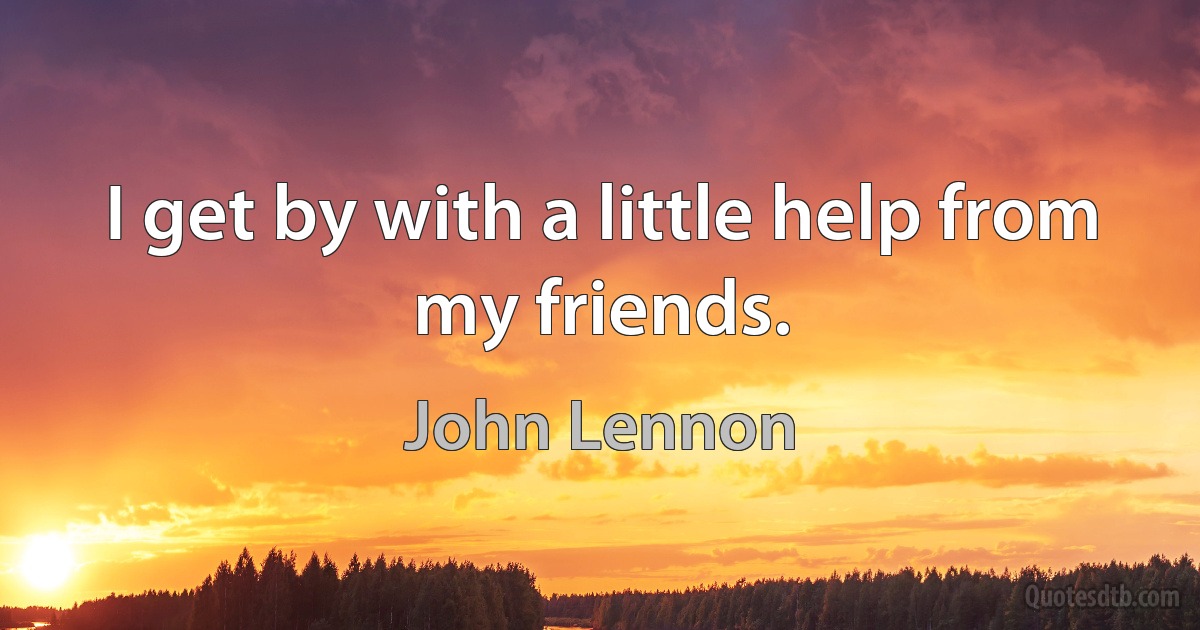 I get by with a little help from my friends. (John Lennon)