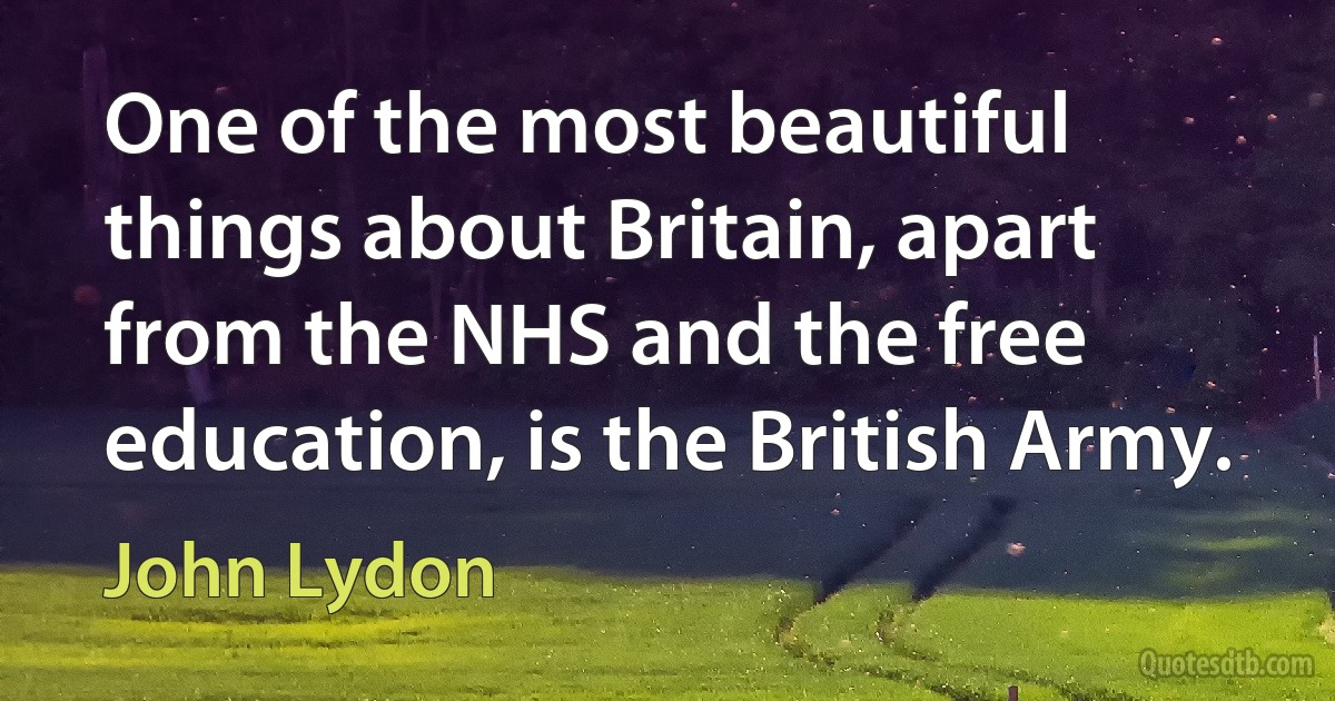 One of the most beautiful things about Britain, apart from the NHS and the free education, is the British Army. (John Lydon)