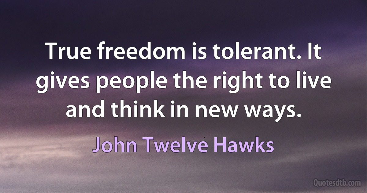 True freedom is tolerant. It gives people the right to live and think in new ways. (John Twelve Hawks)