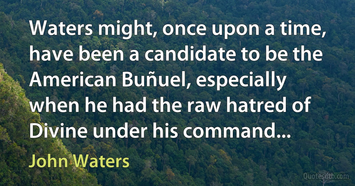 Waters might, once upon a time, have been a candidate to be the American Buñuel, especially when he had the raw hatred of Divine under his command... (John Waters)