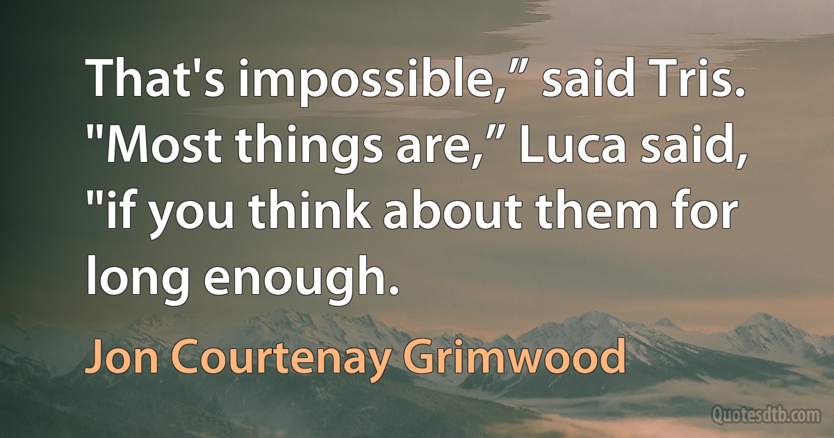 That's impossible,” said Tris.
"Most things are,” Luca said, "if you think about them for long enough. (Jon Courtenay Grimwood)