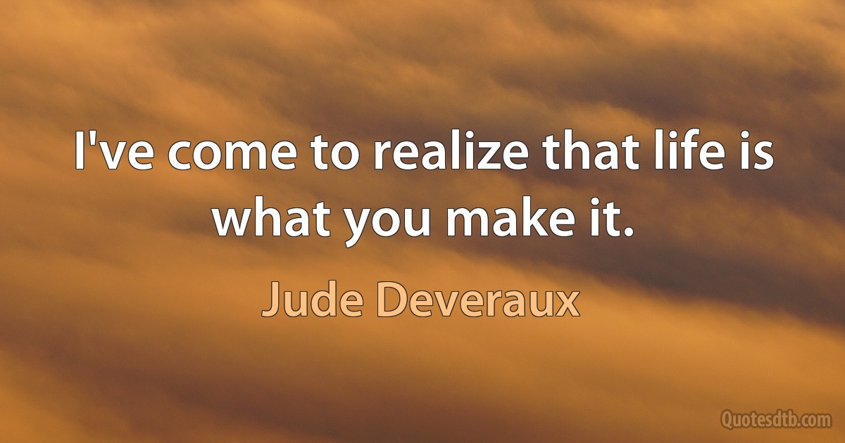 I've come to realize that life is what you make it. (Jude Deveraux)