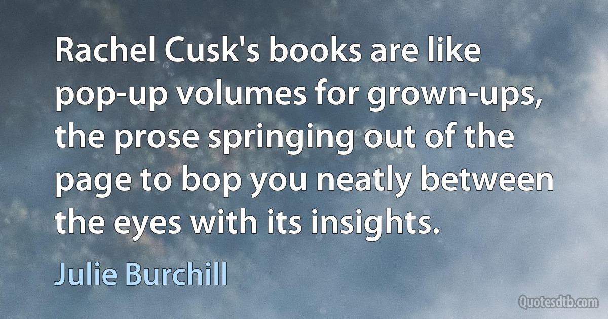 Rachel Cusk's books are like pop-up volumes for grown-ups, the prose springing out of the page to bop you neatly between the eyes with its insights. (Julie Burchill)