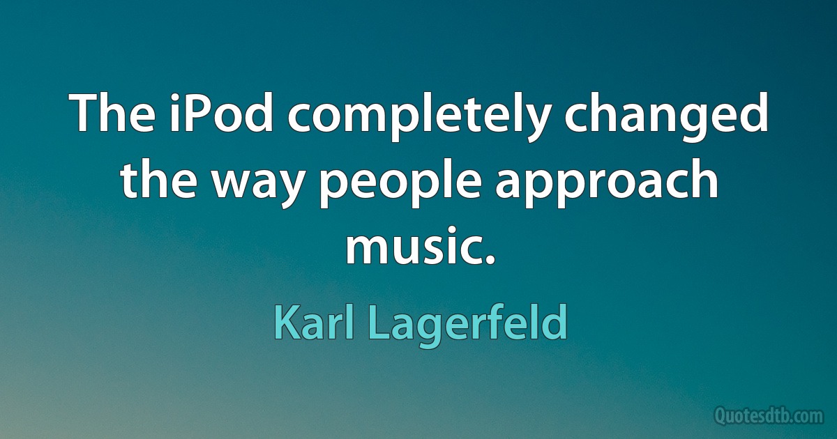 The iPod completely changed the way people approach music. (Karl Lagerfeld)