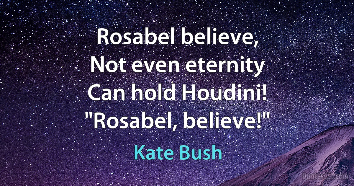 Rosabel believe,
Not even eternity
Can hold Houdini!
"Rosabel, believe!" (Kate Bush)