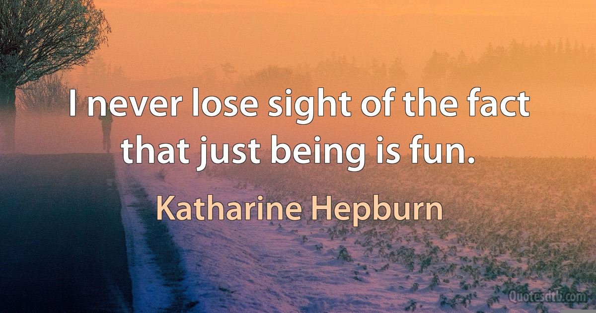 I never lose sight of the fact that just being is fun. (Katharine Hepburn)