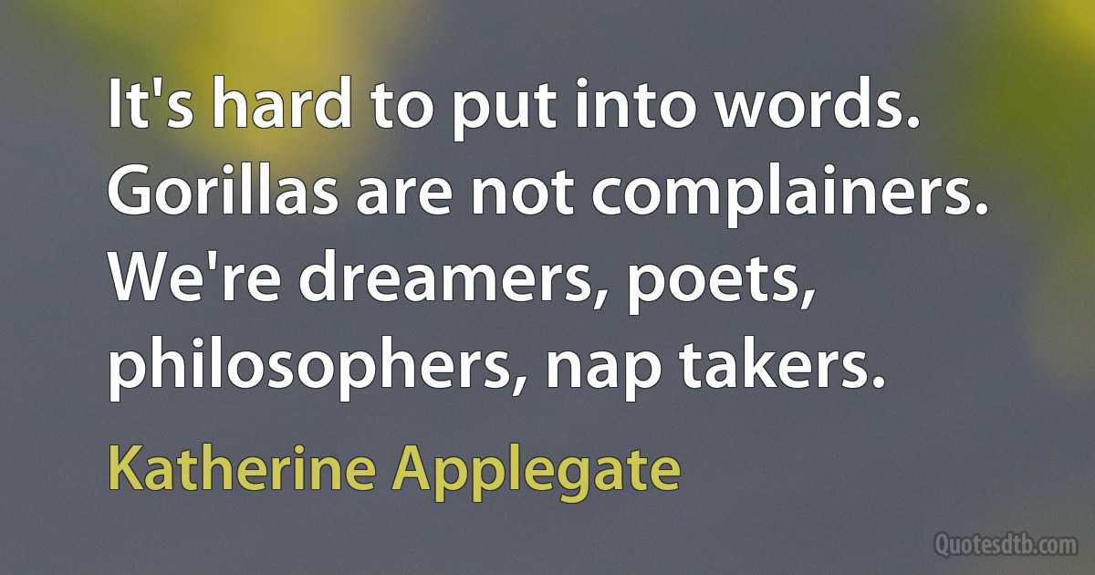 It's hard to put into words. Gorillas are not complainers. We're dreamers, poets, philosophers, nap takers. (Katherine Applegate)