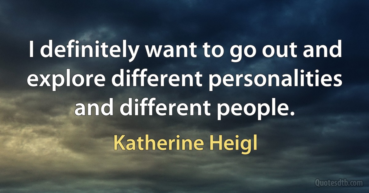 I definitely want to go out and explore different personalities and different people. (Katherine Heigl)