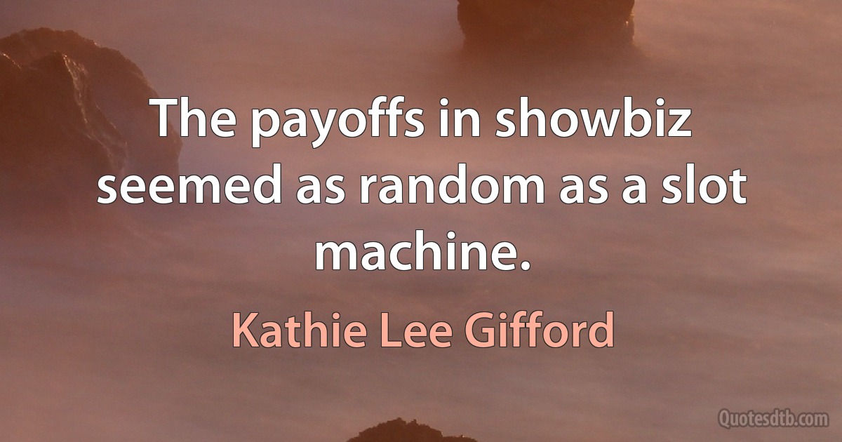 The payoffs in showbiz seemed as random as a slot machine. (Kathie Lee Gifford)