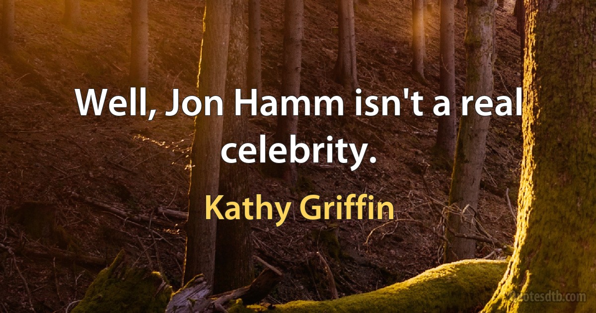 Well, Jon Hamm isn't a real celebrity. (Kathy Griffin)