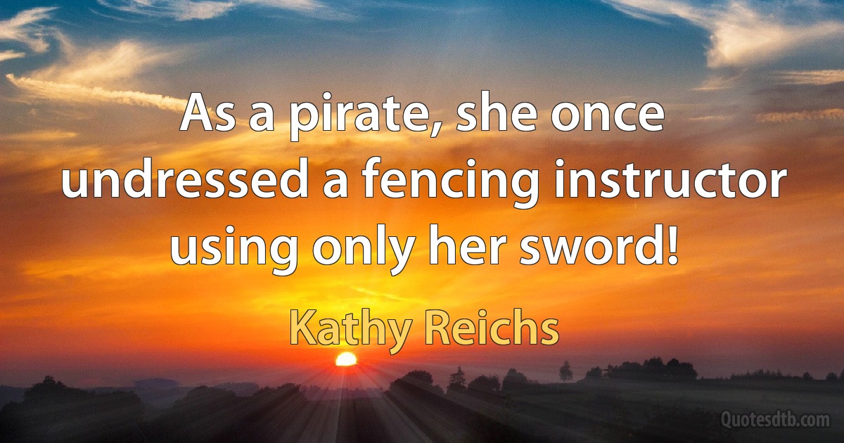 As a pirate, she once undressed a fencing instructor using only her sword! (Kathy Reichs)