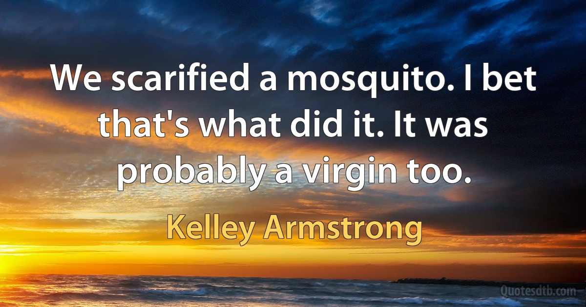 We scarified a mosquito. I bet that's what did it. It was probably a virgin too. (Kelley Armstrong)