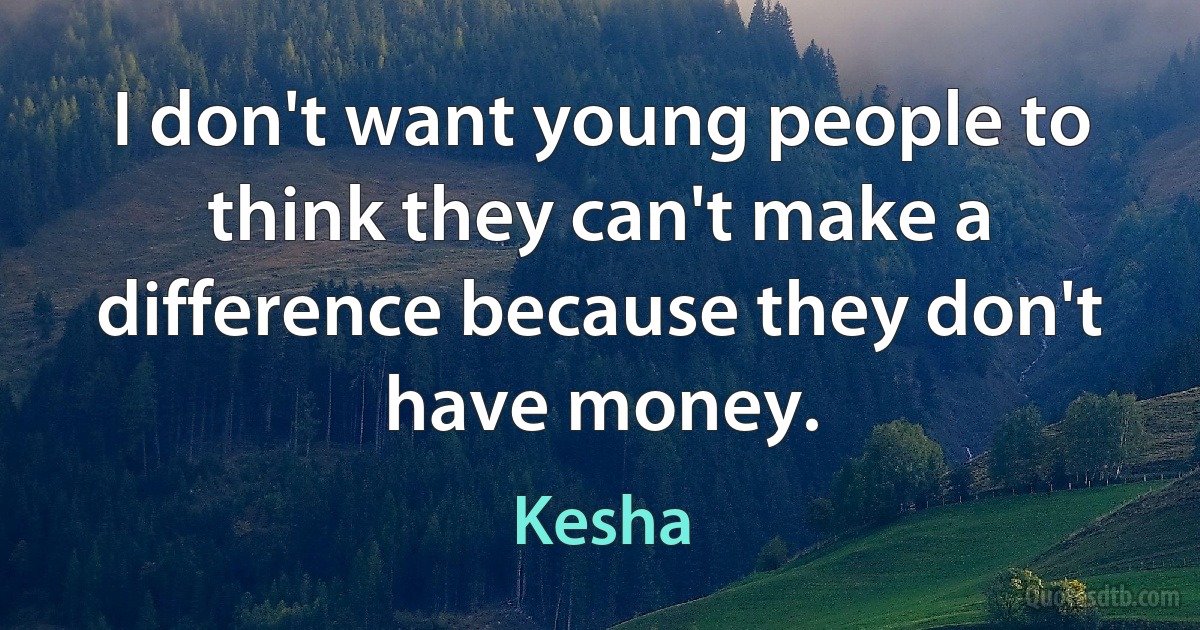 I don't want young people to think they can't make a difference because they don't have money. (Kesha)