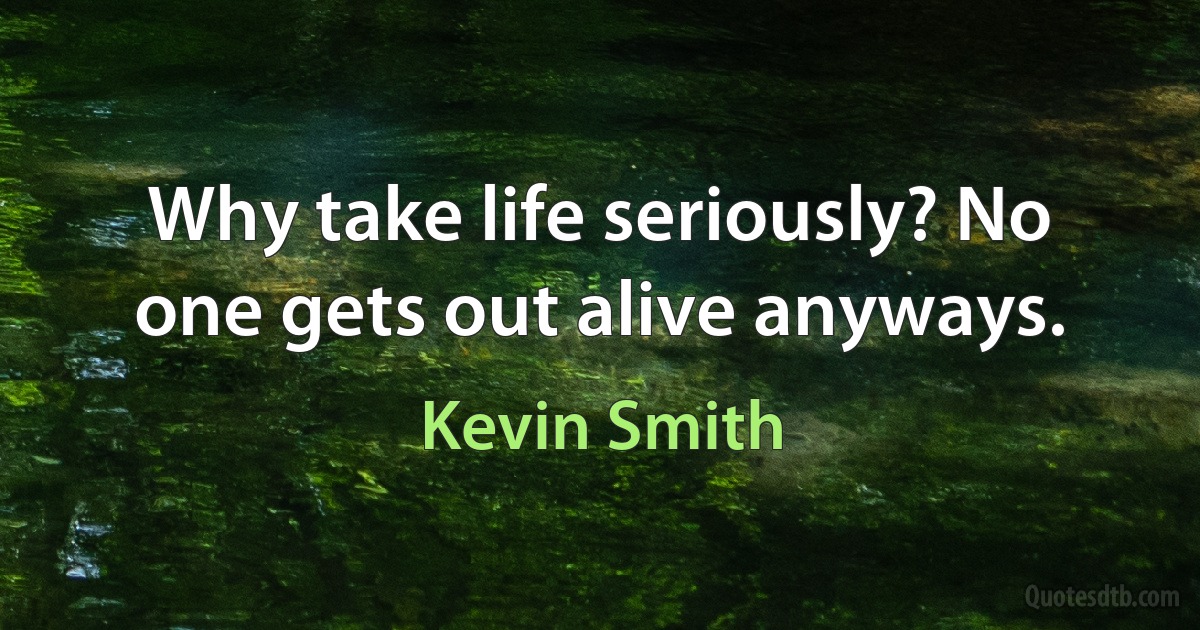 Why take life seriously? No one gets out alive anyways. (Kevin Smith)