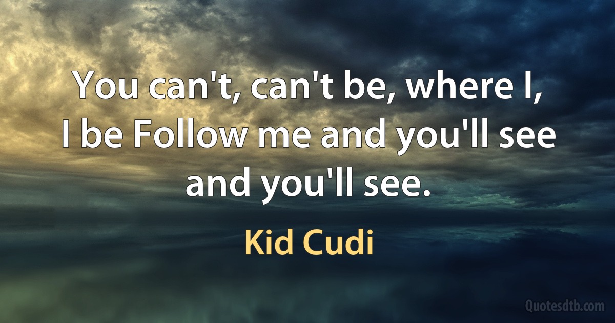 You can't, can't be, where I, I be Follow me and you'll see and you'll see. (Kid Cudi)