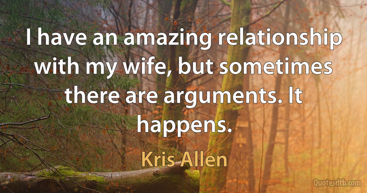 I have an amazing relationship with my wife, but sometimes there are arguments. It happens. (Kris Allen)