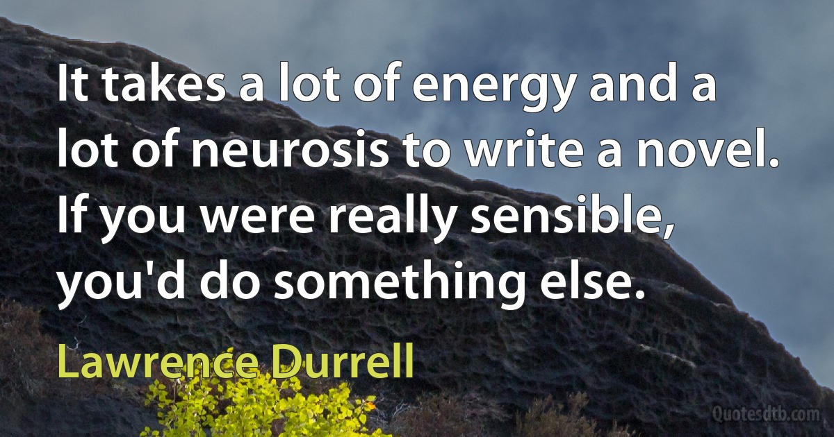 It takes a lot of energy and a lot of neurosis to write a novel. If you were really sensible, you'd do something else. (Lawrence Durrell)