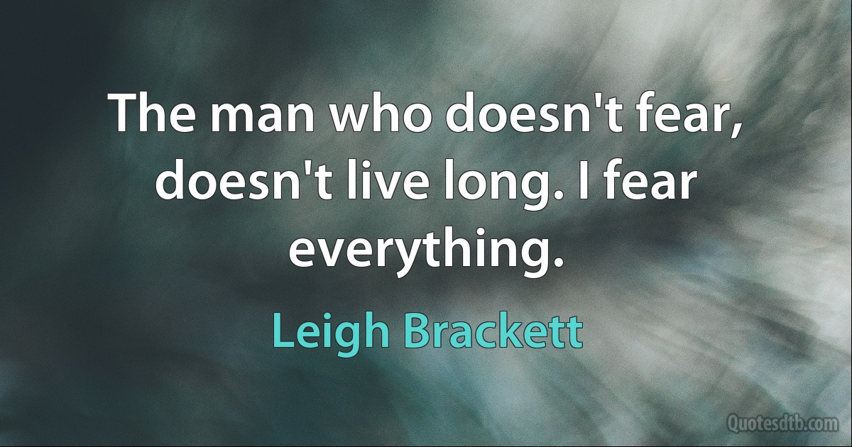 The man who doesn't fear, doesn't live long. I fear everything. (Leigh Brackett)