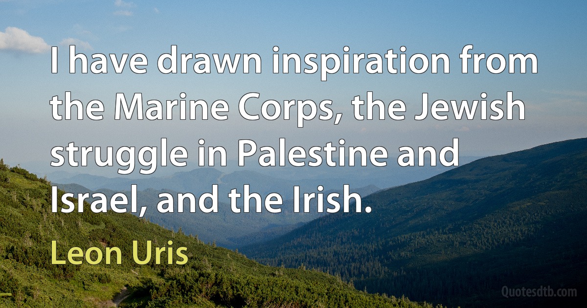 I have drawn inspiration from the Marine Corps, the Jewish struggle in Palestine and Israel, and the Irish. (Leon Uris)