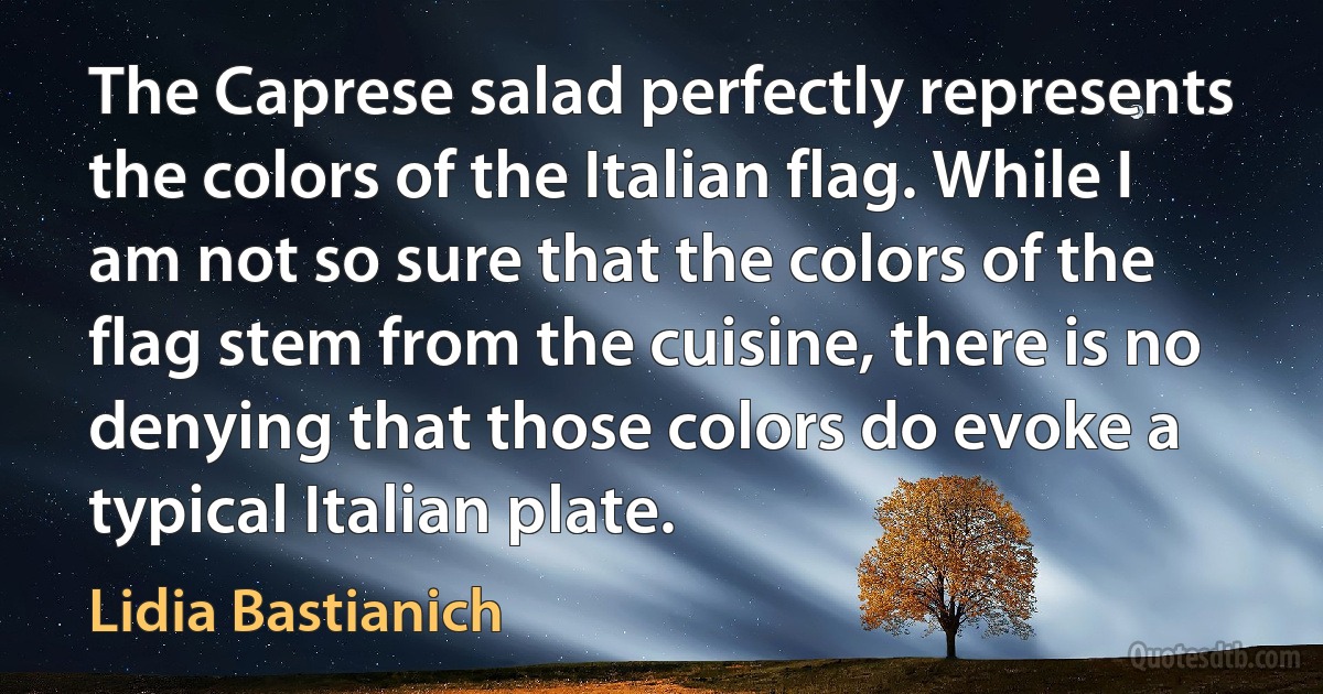 The Caprese salad perfectly represents the colors of the Italian flag. While I am not so sure that the colors of the flag stem from the cuisine, there is no denying that those colors do evoke a typical Italian plate. (Lidia Bastianich)