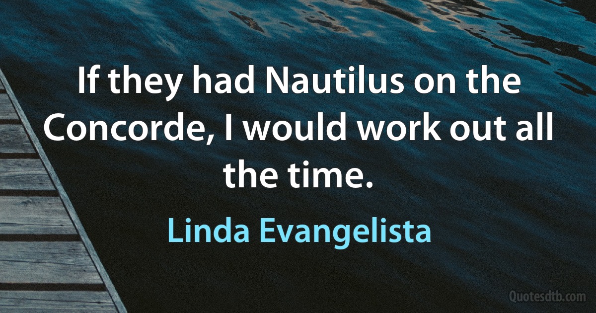 If they had Nautilus on the Concorde, I would work out all the time. (Linda Evangelista)