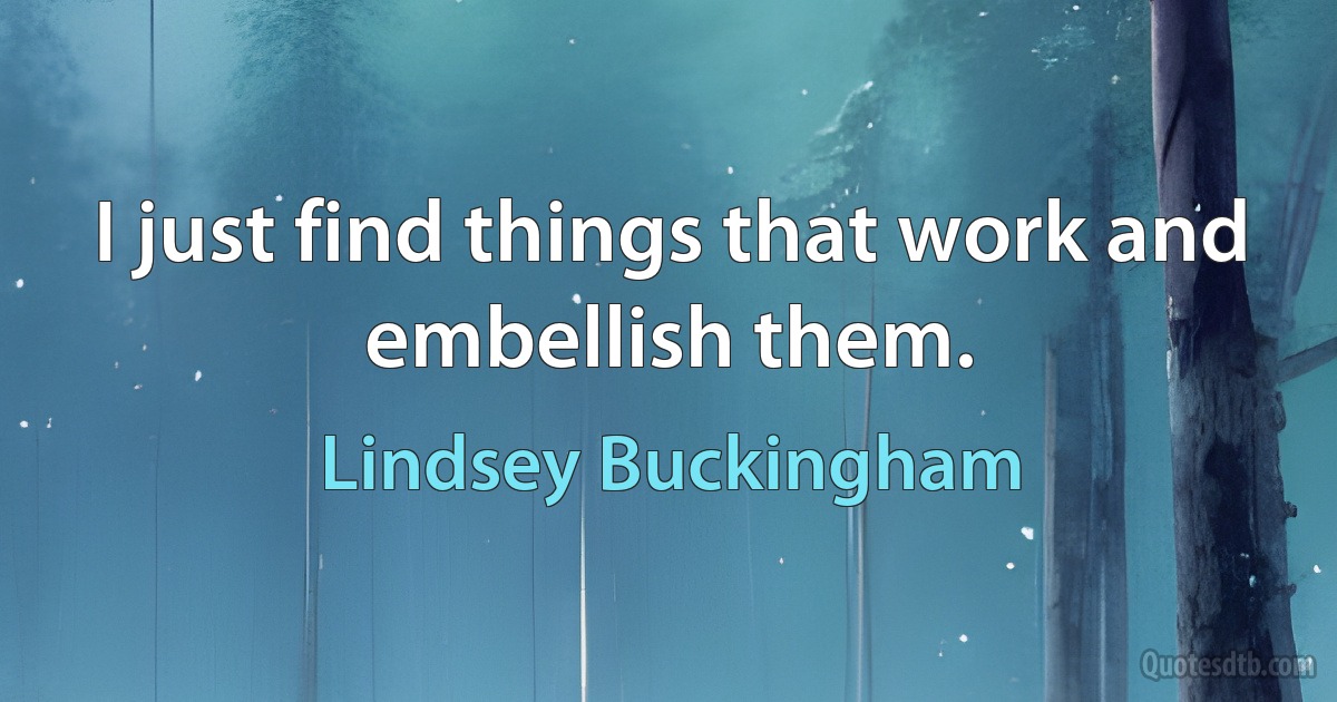 I just find things that work and embellish them. (Lindsey Buckingham)