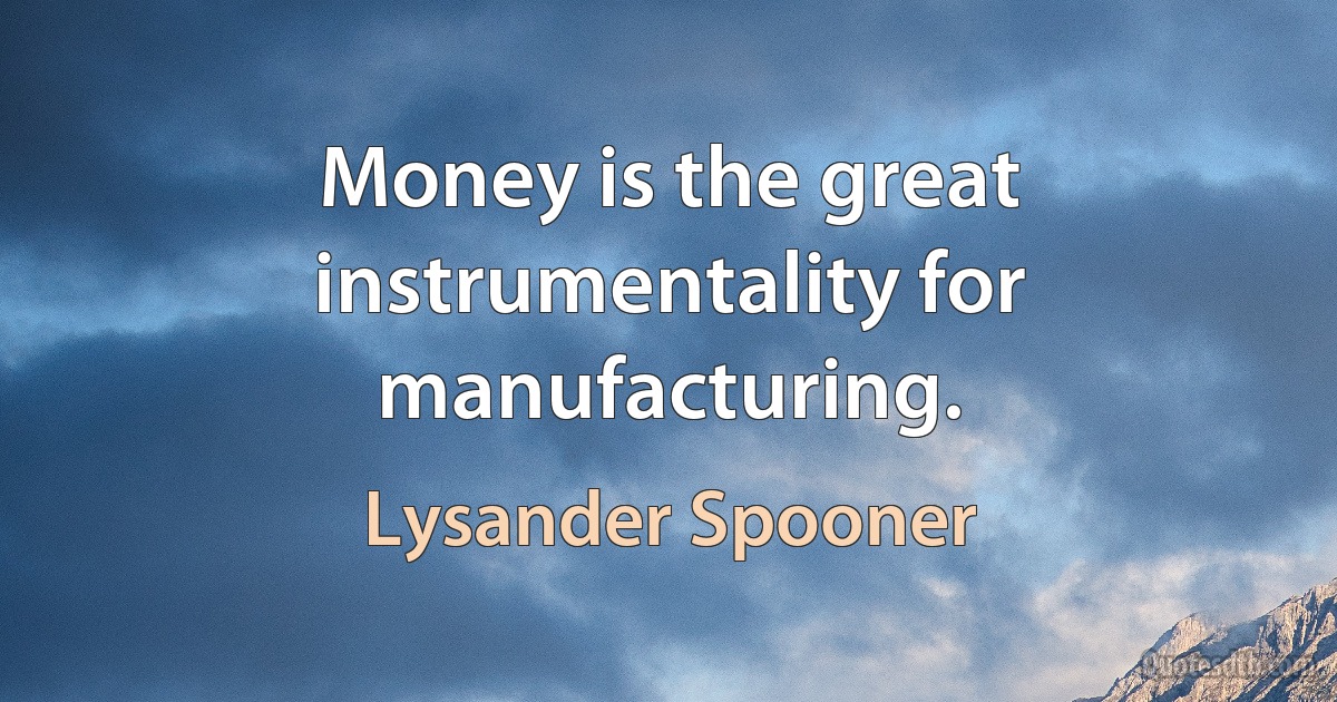 Money is the great instrumentality for manufacturing. (Lysander Spooner)