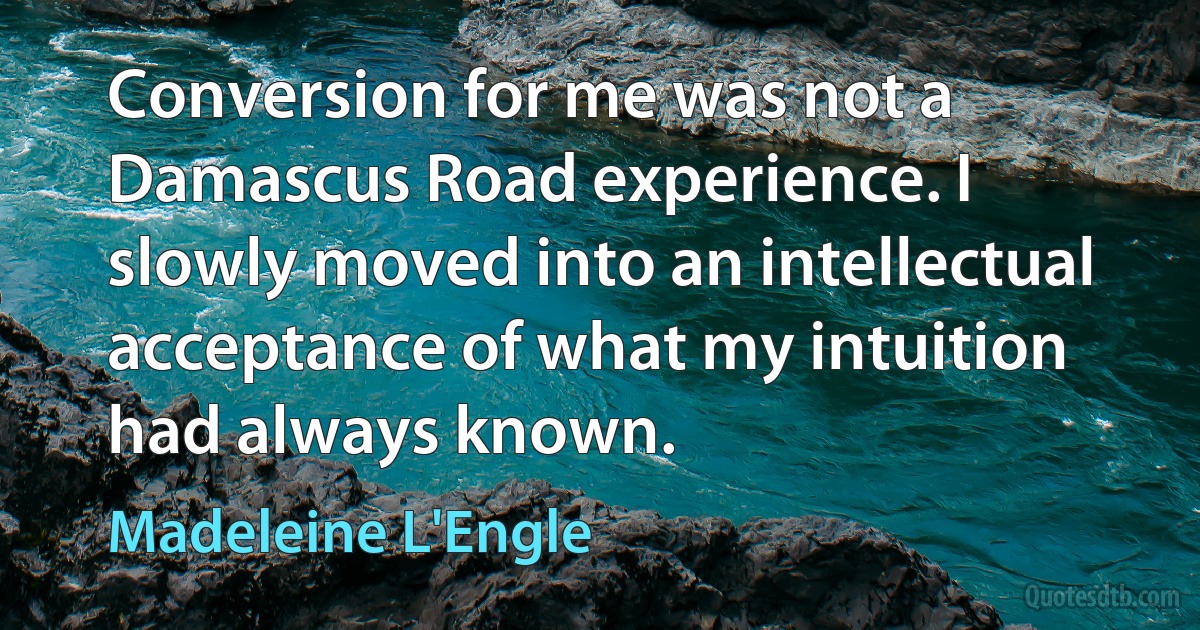 Conversion for me was not a Damascus Road experience. I slowly moved into an intellectual acceptance of what my intuition had always known. (Madeleine L'Engle)