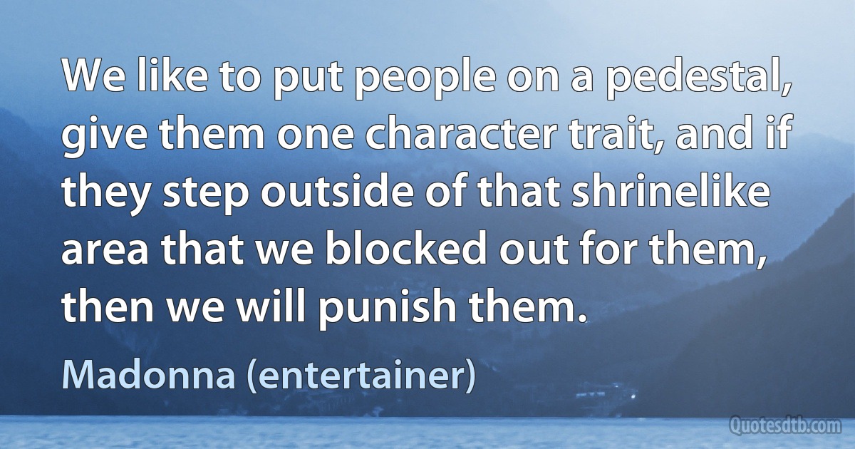 We like to put people on a pedestal, give them one character trait, and if they step outside of that shrinelike area that we blocked out for them, then we will punish them. (Madonna (entertainer))