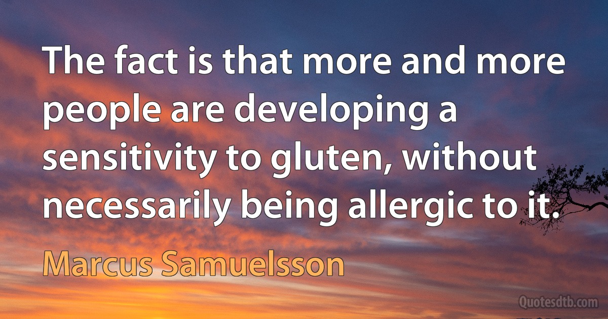 The fact is that more and more people are developing a sensitivity to gluten, without necessarily being allergic to it. (Marcus Samuelsson)