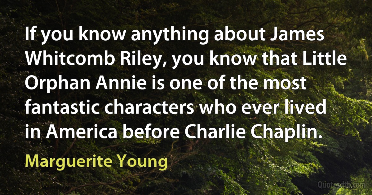 If you know anything about James Whitcomb Riley, you know that Little Orphan Annie is one of the most fantastic characters who ever lived in America before Charlie Chaplin. (Marguerite Young)