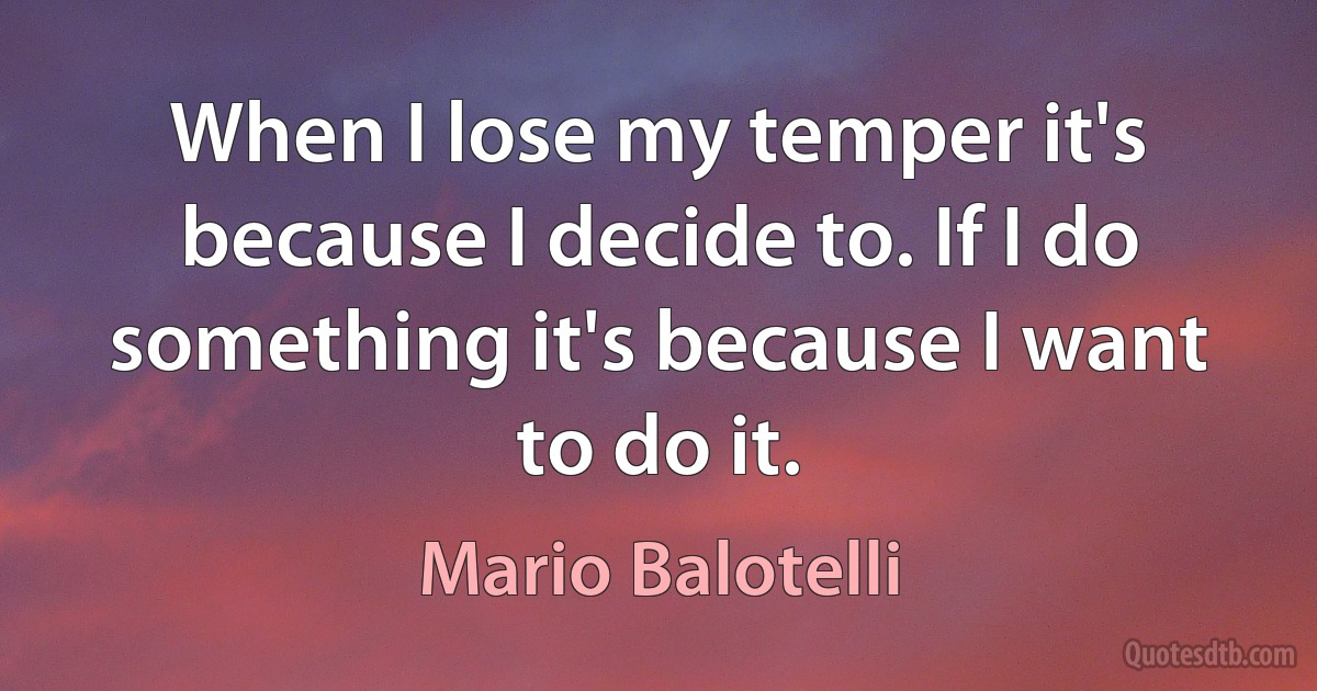 When I lose my temper it's because I decide to. If I do something it's because I want to do it. (Mario Balotelli)