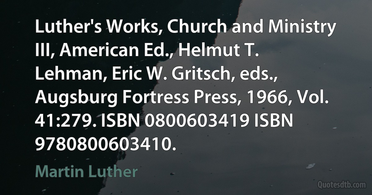 Luther's Works, Church and Ministry III, American Ed., Helmut T. Lehman, Eric W. Gritsch, eds., Augsburg Fortress Press, 1966, Vol. 41:279. ISBN 0800603419 ISBN 9780800603410. (Martin Luther)